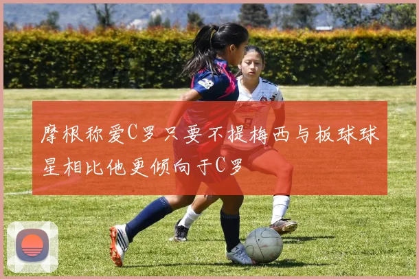 摩根称爱C罗只要不提梅西与板球球星相比他更倾向于C罗