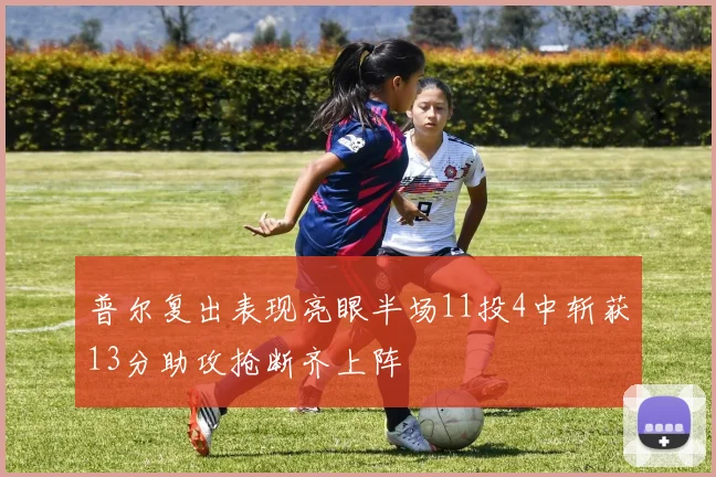 普尔复出表现亮眼半场11投4中斩获13分助攻抢断齐上阵