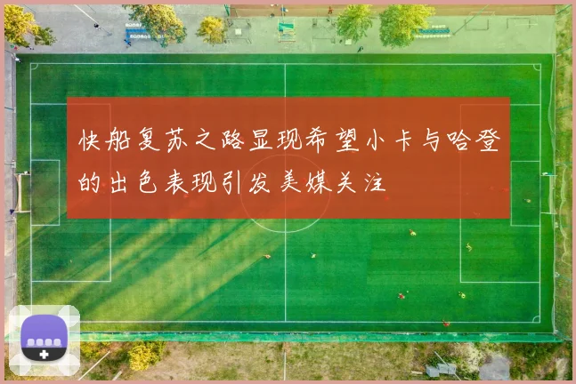 快船复苏之路显现希望小卡与哈登的出色表现引发美媒关注