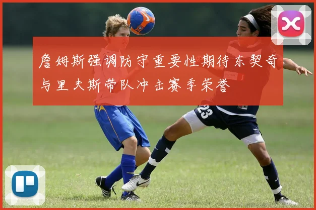 詹姆斯强调防守重要性期待东契奇与里夫斯带队冲击赛季荣誉