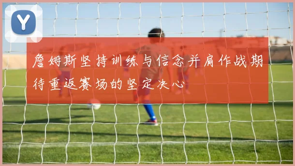 詹姆斯坚持训练与信念并肩作战期待重返赛场的坚定决心