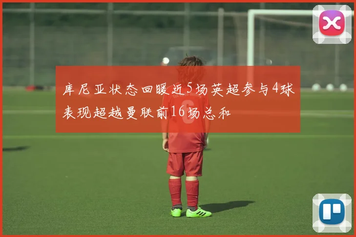 库尼亚状态回暖近5场英超参与4球表现超越曼联前16场总和