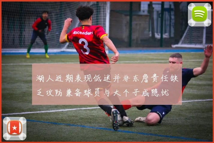 湖人近期表现低迷并非东詹责任缺乏攻防兼备球员与大个子成隐忧