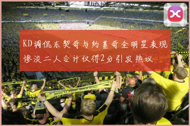 KD调侃东契奇与约基奇全明星表现惨淡二人合计仅得2分引发热议