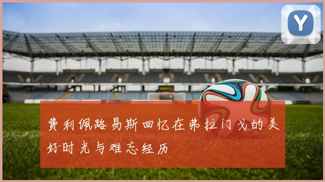 费利佩路易斯回忆在弗拉门戈的美好时光与难忘经历