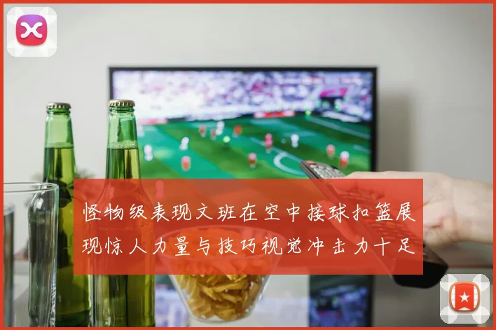 怪物级表现文班在空中接球扣篮展现惊人力量与技巧视觉冲击力十足