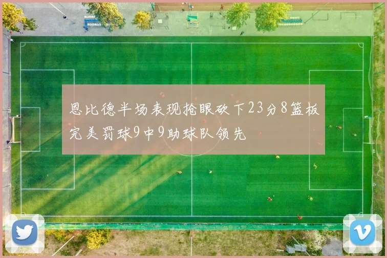 恩比德半场表现抢眼砍下23分8篮板完美罚球9中9助球队领先