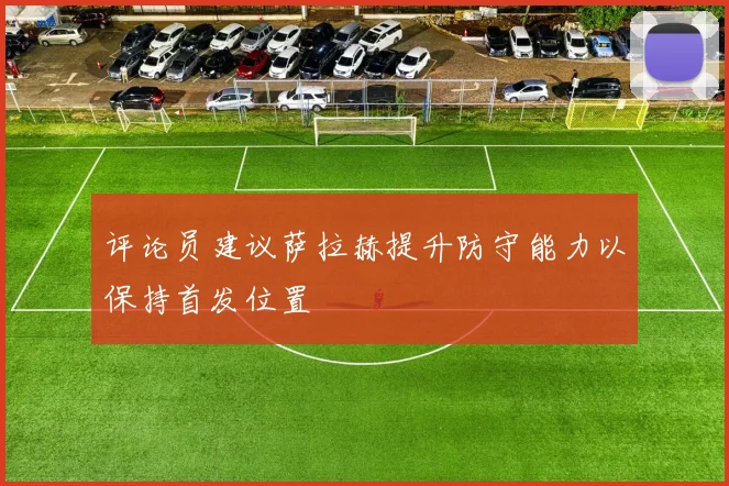 评论员建议萨拉赫提升防守能力以保持首发位置