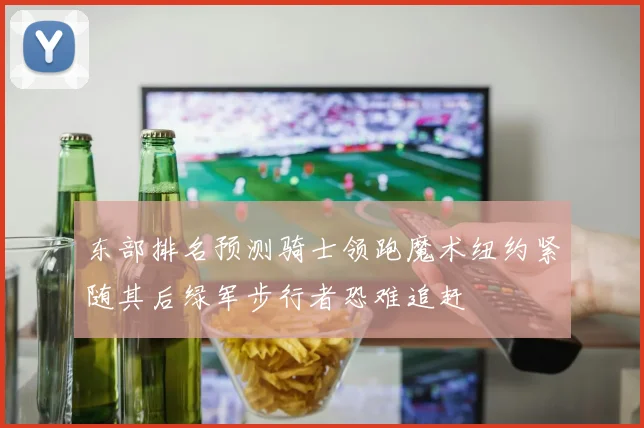 东部排名预测骑士领跑魔术纽约紧随其后绿军步行者恐难追赶