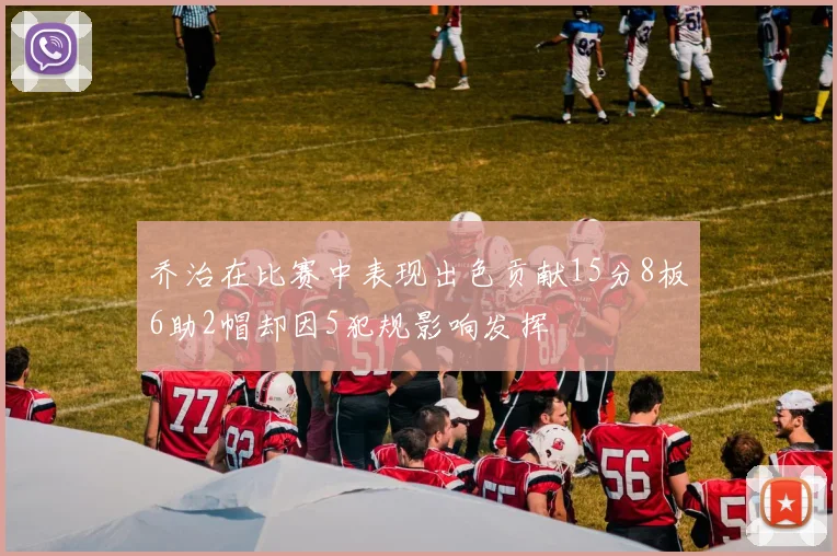乔治在比赛中表现出色贡献15分8板6助2帽却因5犯规影响发挥