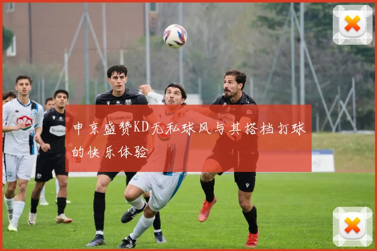 申京盛赞KD无私球风与其搭档打球的快乐体验