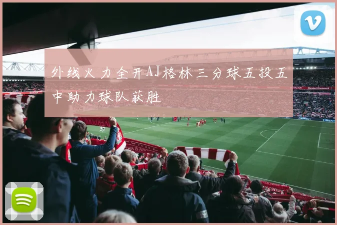外线火力全开AJ格林三分球五投五中助力球队获胜