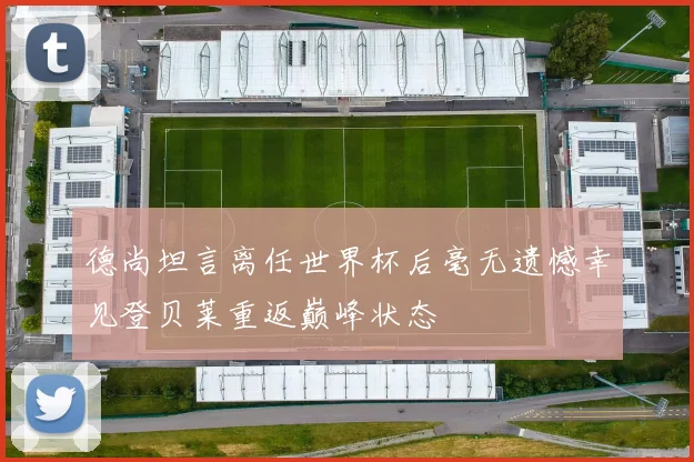 德尚坦言离任世界杯后毫无遗憾幸见登贝莱重返巅峰状态