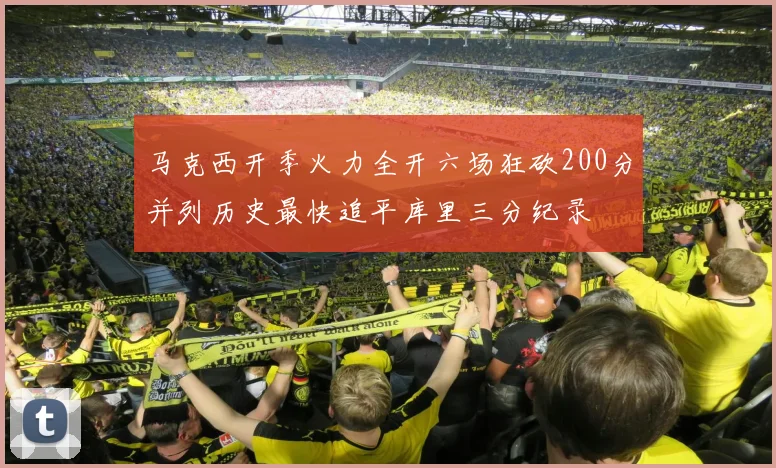马克西开季火力全开六场狂砍200分并列历史最快追平库里三分纪录