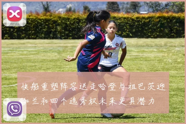 快船重塑阵容送走哈登与祖巴茨迎加兰和四个选秀权未来更具潜力