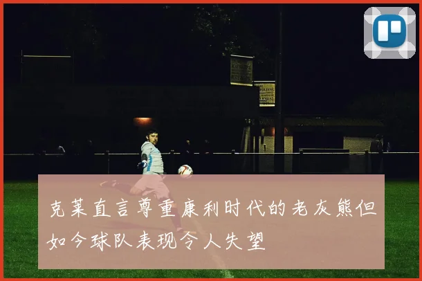 克莱直言尊重康利时代的老灰熊但如今球队表现令人失望