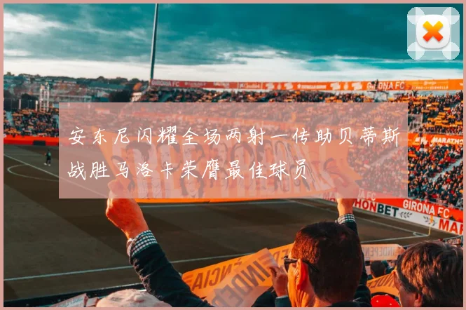 安东尼闪耀全场两射一传助贝蒂斯战胜马洛卡荣膺最佳球员