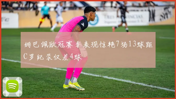 姆巴佩欧冠赛季表现惊艳7场13球距C罗纪录仅差4球