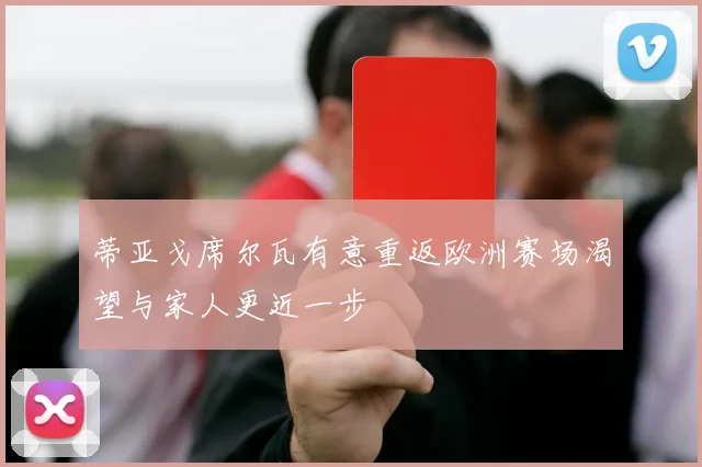 蒂亚戈席尔瓦有意重返欧洲赛场渴望与家人更近一步