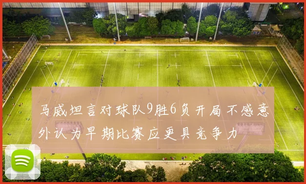 马威坦言对球队9胜6负开局不感意外认为早期比赛应更具竞争力