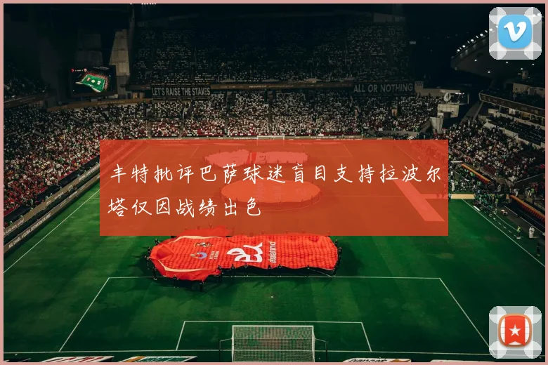 丰特批评巴萨球迷盲目支持拉波尔塔仅因战绩出色