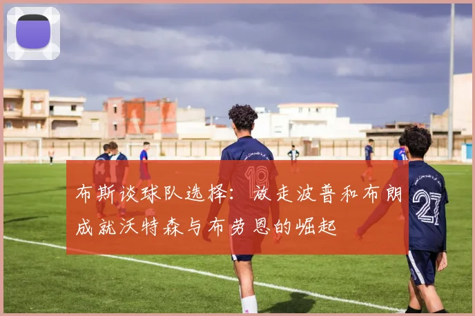 布斯谈球队选择：放走波普和布朗成就沃特森与布劳恩的崛起