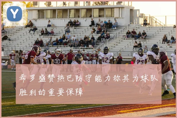 希罗盛赞热巴防守能力称其为球队胜利的重要保障