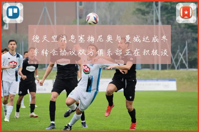 德天空消息塞梅尼奥与曼城达成冬季转会协议双方俱乐部正在积极谈判中