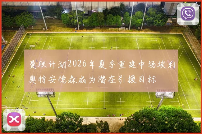 曼联计划2026年夏季重建中场埃利奥特安德森成为潜在引援目标