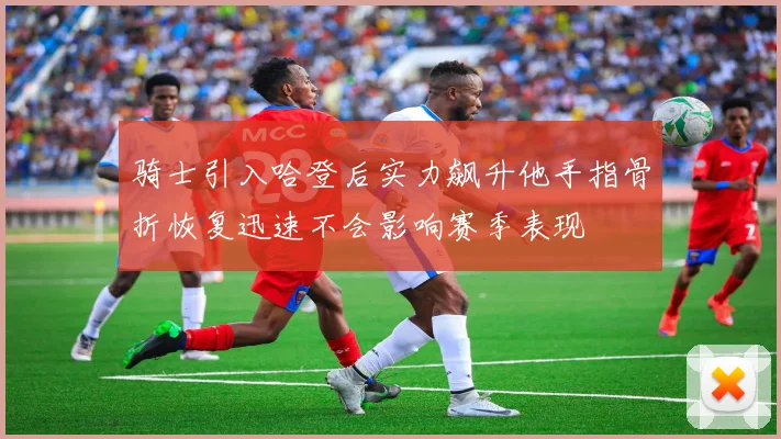 骑士引入哈登后实力飙升他手指骨折恢复迅速不会影响赛季表现