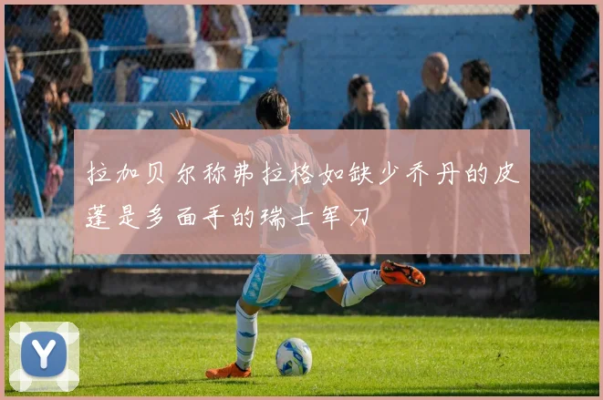 拉加贝尔称弗拉格如缺少乔丹的皮蓬是多面手的瑞士军刀