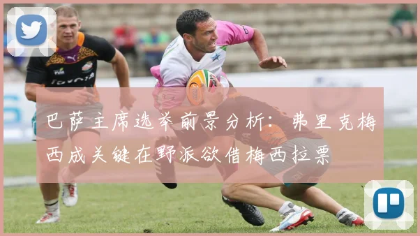 巴萨主席选举前景分析：弗里克梅西成关键在野派欲借梅西拉票